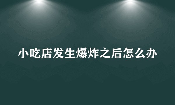 小吃店发生爆炸之后怎么办