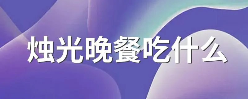 烛光晚餐吃什么 需要怎么做