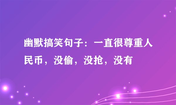 幽默搞笑句子：一直很尊重人民币，没偷，没抢，没有