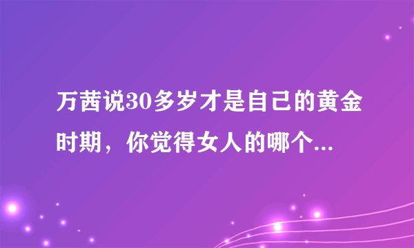 万茜说30多岁才是自己的黄金时期，你觉得女人的哪个阶段是黄金时期？