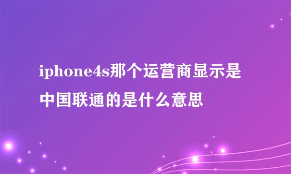 iphone4s那个运营商显示是中国联通的是什么意思