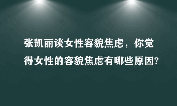 张凯丽谈女性容貌焦虑，你觉得女性的容貌焦虑有哪些原因?
