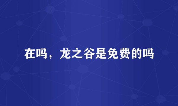 在吗，龙之谷是免费的吗
