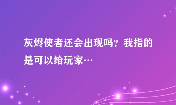灰烬使者还会出现吗？我指的是可以给玩家…