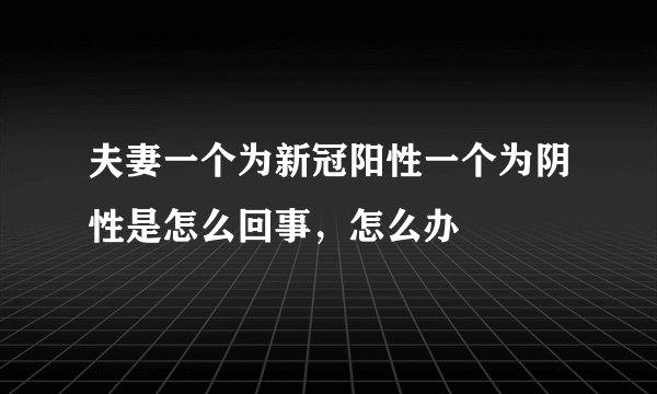 夫妻一个为新冠阳性一个为阴性是怎么回事，怎么办