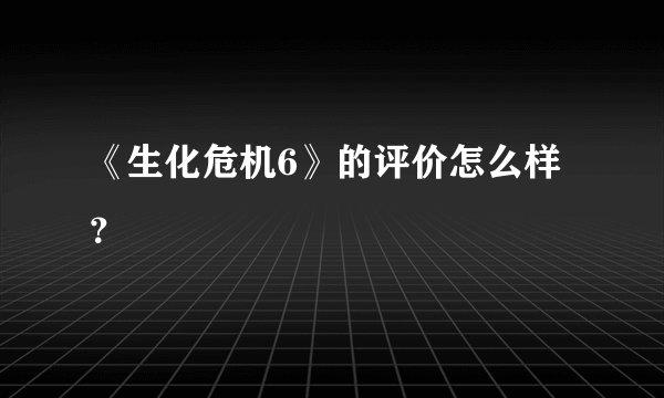 《生化危机6》的评价怎么样？