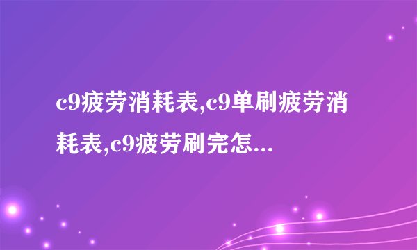 c9疲劳消耗表,c9单刷疲劳消耗表,c9疲劳刷完怎么办,c9疲劳怎么算,第九大陆疲劳值领取