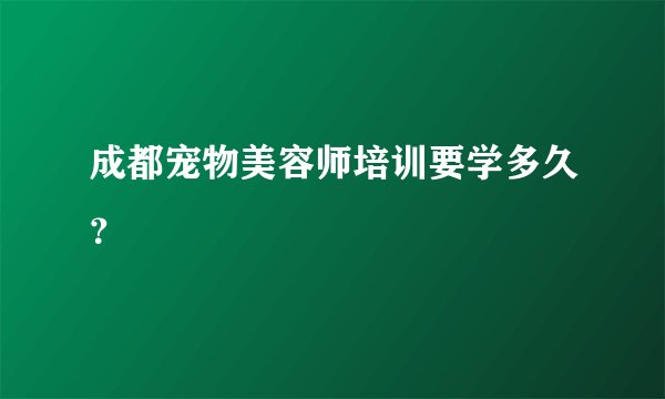 成都宠物美容师培训要学多久？