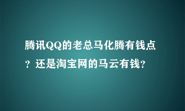 腾讯QQ的老总马化腾有钱点？还是淘宝网的马云有钱？