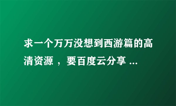 求一个万万没想到西游篇的高清资源 ，要百度云分享 迅雷链接不要