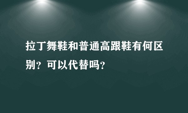 拉丁舞鞋和普通高跟鞋有何区别？可以代替吗？