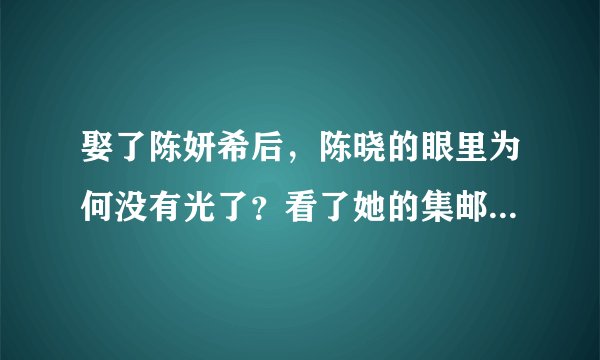 娶了陈妍希后，陈晓的眼里为何没有光了？看了她的集邮册就明白了
