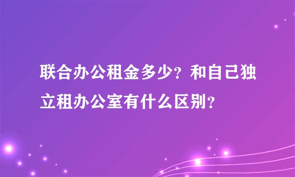 联合办公租金多少？和自己独立租办公室有什么区别？