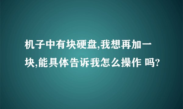 机子中有块硬盘,我想再加一块,能具体告诉我怎么操作 吗?