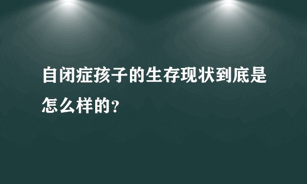 自闭症孩子的生存现状到底是怎么样的？