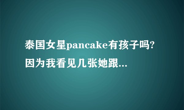 泰国女星pancake有孩子吗?因为我看见几张她跟一个女孩很亲蜜。所以很疑惑。请帮忙解答