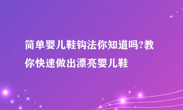 简单婴儿鞋钩法你知道吗?教你快速做出漂亮婴儿鞋