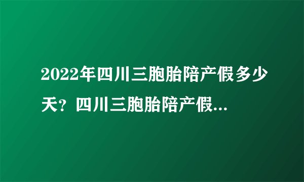 2022年四川三胞胎陪产假多少天？四川三胞胎陪产假最新规定？