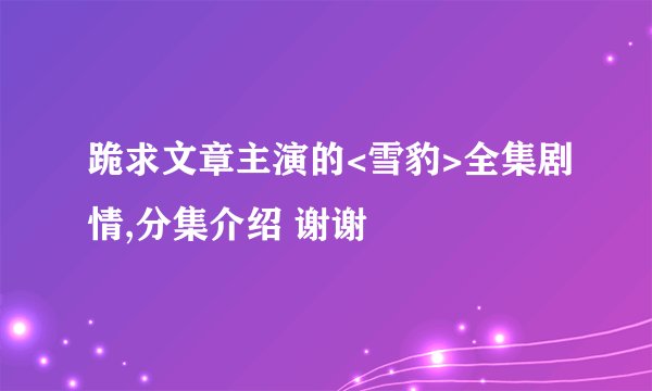 跪求文章主演的<雪豹>全集剧情,分集介绍 谢谢