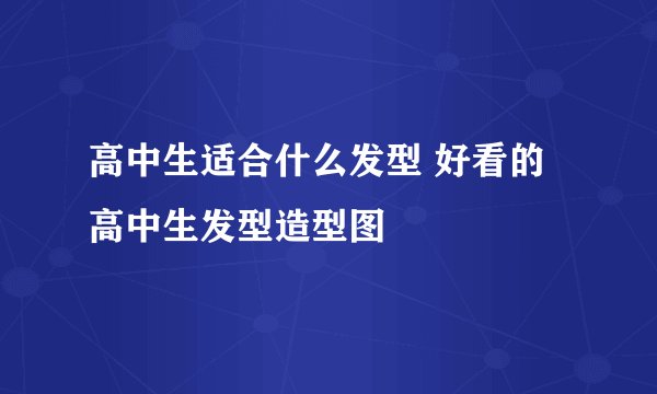 高中生适合什么发型 好看的高中生发型造型图