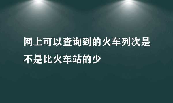 网上可以查询到的火车列次是不是比火车站的少