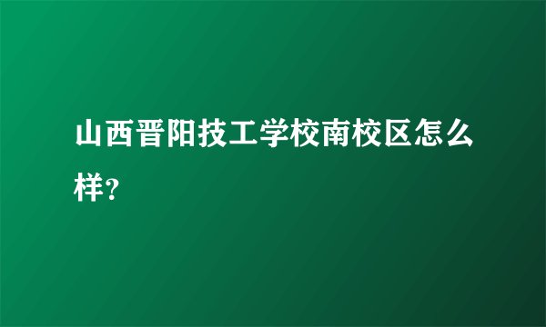 山西晋阳技工学校南校区怎么样？