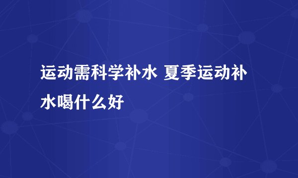 运动需科学补水 夏季运动补水喝什么好