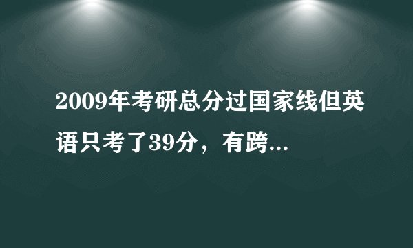 2009年考研总分过国家线但英语只考了39分，有跨专业调剂的可能吗？