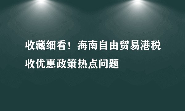 收藏细看！海南自由贸易港税收优惠政策热点问题