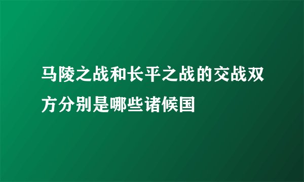 马陵之战和长平之战的交战双方分别是哪些诸候国