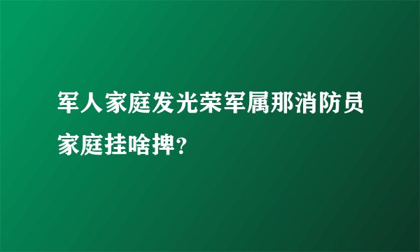 军人家庭发光荣军属那消防员家庭挂啥捭？