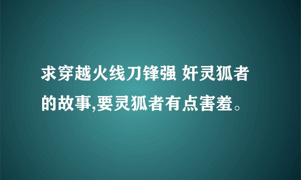 求穿越火线刀锋强 奸灵狐者的故事,要灵狐者有点害羞。