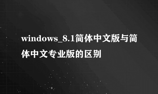 windows_8.1简体中文版与简体中文专业版的区别