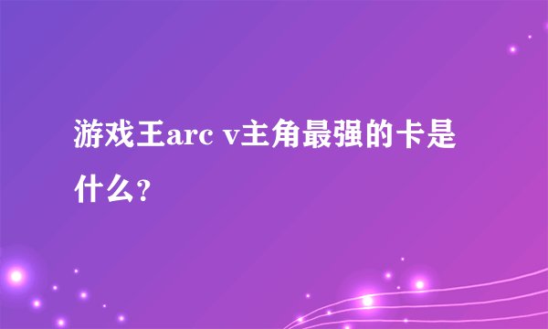 游戏王arc v主角最强的卡是什么？