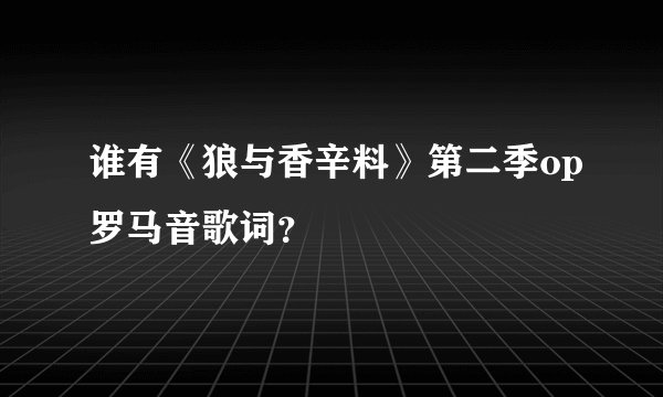 谁有《狼与香辛料》第二季op罗马音歌词？