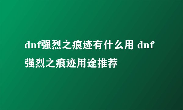 dnf强烈之痕迹有什么用 dnf强烈之痕迹用途推荐