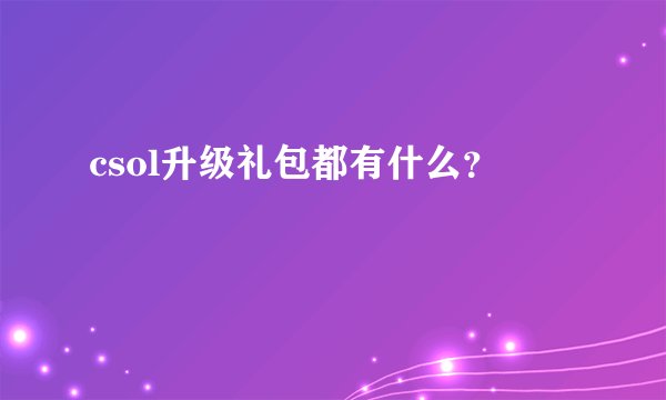 csol升级礼包都有什么？