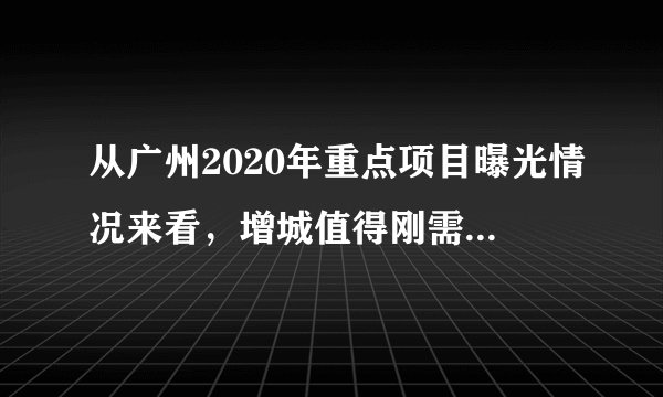 从广州2020年重点项目曝光情况来看，增城值得刚需入手吗？