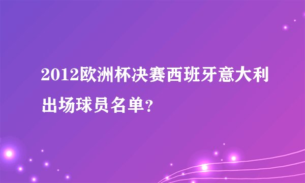 2012欧洲杯决赛西班牙意大利出场球员名单？
