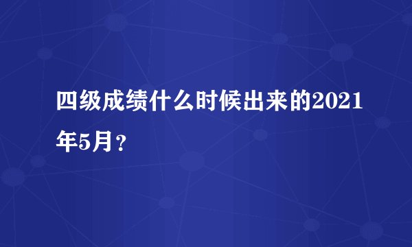 四级成绩什么时候出来的2021年5月？