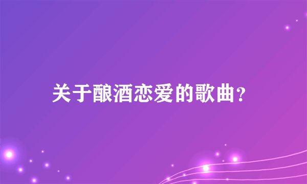 关于酿酒恋爱的歌曲？