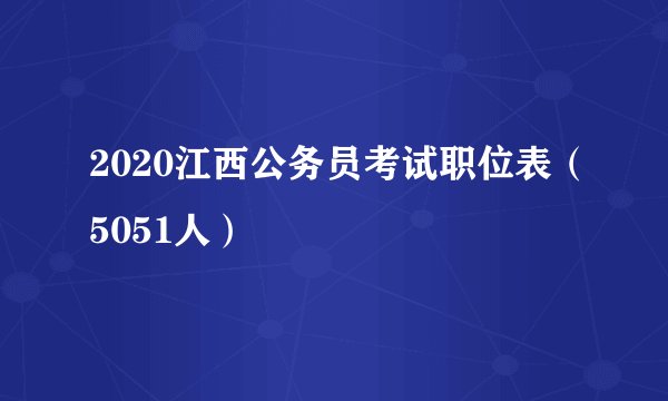 2020江西公务员考试职位表（5051人）