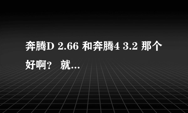 奔腾D 2.66 和奔腾4 3.2 那个好啊？ 就处理速度，运行快慢来说！