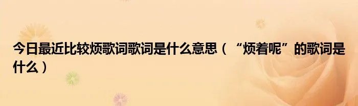 今日最近比较烦歌词歌词是什么意思（“烦着呢”的歌词是什么）