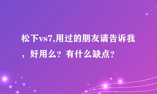 松下vs7,用过的朋友请告诉我，好用么？有什么缺点？