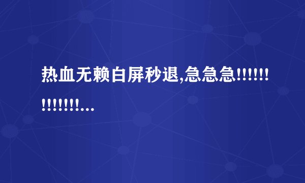 热血无赖白屏秒退,急急急!!!!!!!!!!!!!!!!!!!!!