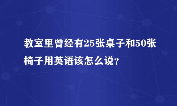 教室里曾经有25张桌子和50张椅子用英语该怎么说？