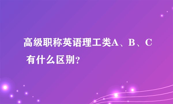 高级职称英语理工类A、B、C 有什么区别？