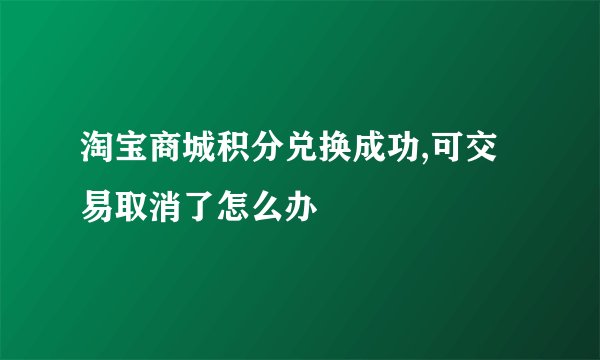 淘宝商城积分兑换成功,可交易取消了怎么办
