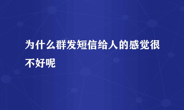 为什么群发短信给人的感觉很不好呢